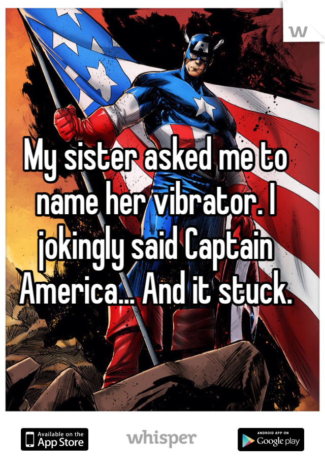 My sister asked me to name her vibrator. I jokingly said Captain America... And it stuck. 