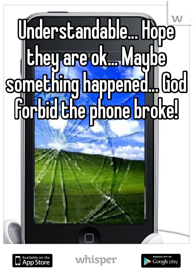 Understandable... Hope they are ok... Maybe something happened... God forbid the phone broke!