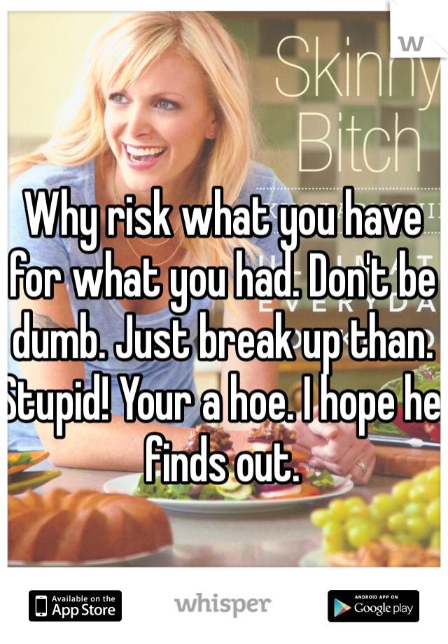 Why risk what you have for what you had. Don't be dumb. Just break up than. Stupid! Your a hoe. I hope he finds out. 