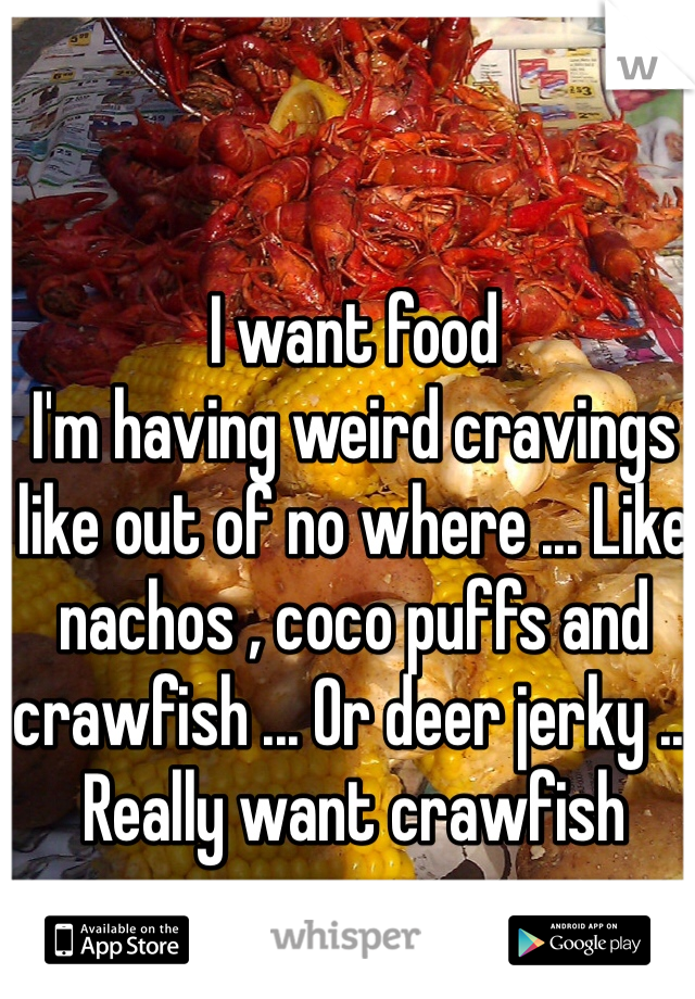 I want food 
I'm having weird cravings like out of no where ... Like nachos , coco puffs and crawfish ... Or deer jerky ... Really want crawfish  