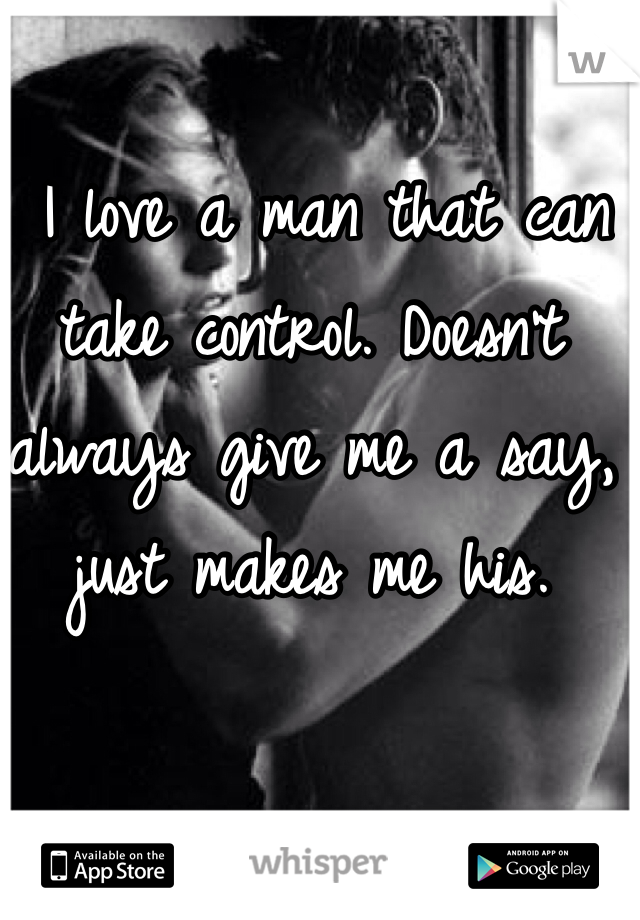  I love a man that can take control. Doesn't always give me a say, just makes me his. 