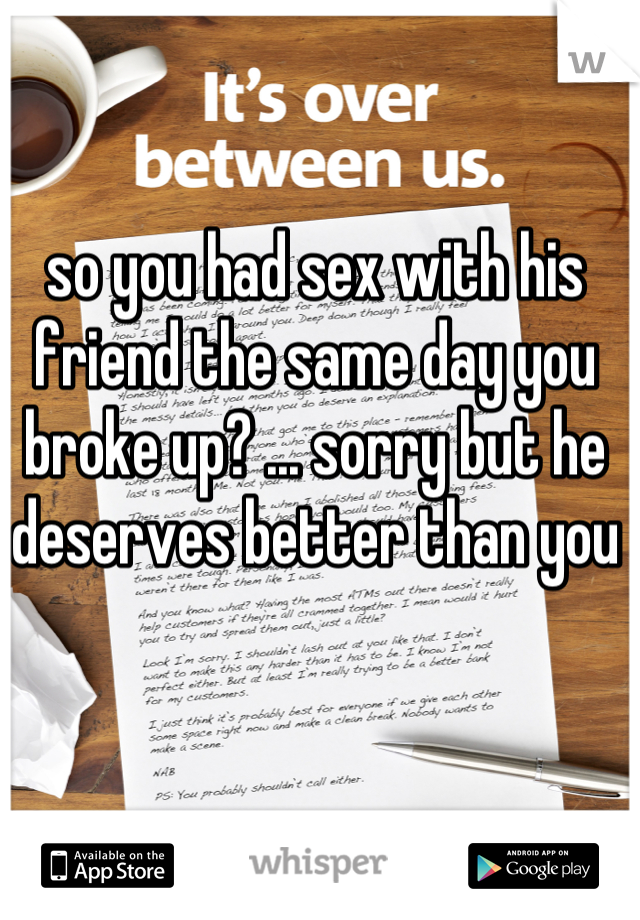so you had sex with his friend the same day you broke up? ... sorry but he deserves better than you