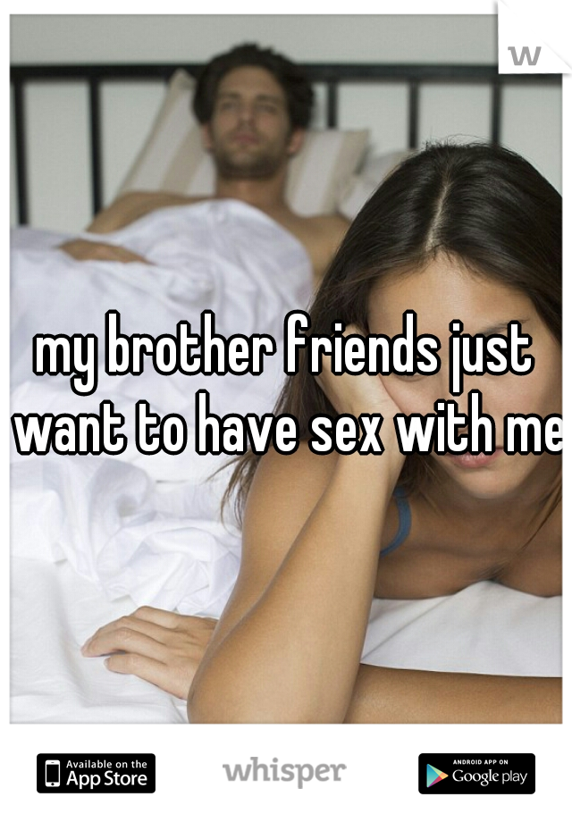 my brother friends just want to have sex with me