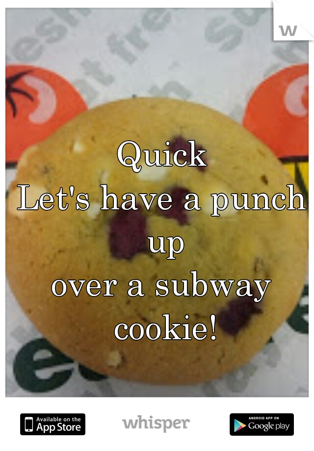 Quick
Let's have a punch up
over a subway cookie!