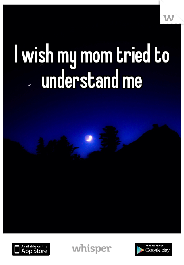 I wish my mom tried to understand me
