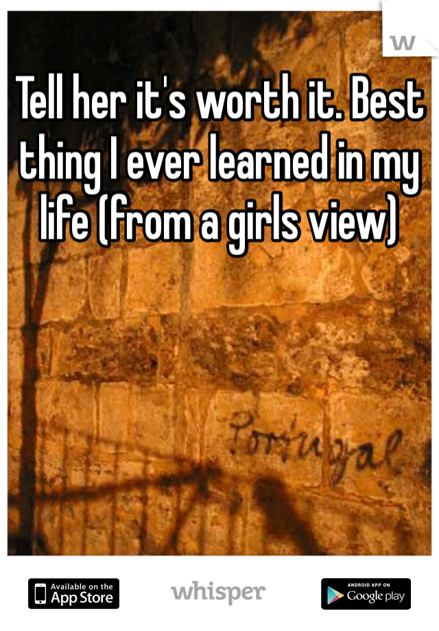 Tell her it's worth it. Best thing I ever learned in my life (from a girls view)