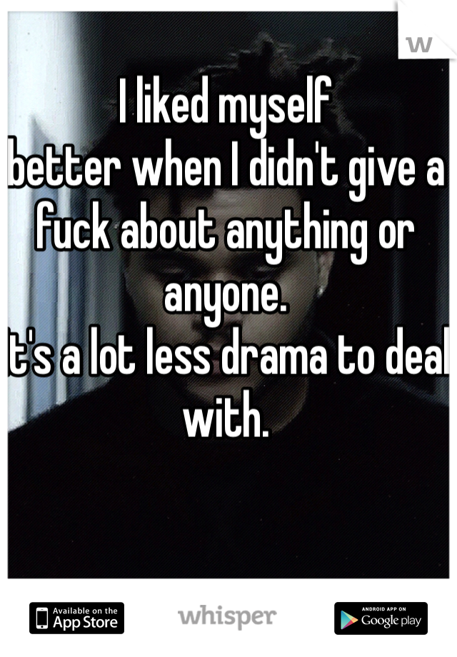 I liked myself 
better when I didn't give a fuck about anything or anyone.
It's a lot less drama to deal with.