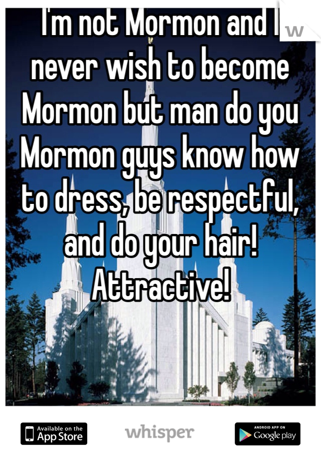 I'm not Mormon and I never wish to become Mormon but man do you Mormon guys know how to dress, be respectful, and do your hair! Attractive! 