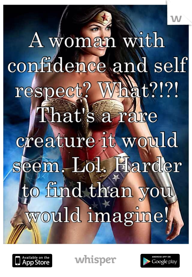 A woman with confidence and self respect? What?!?! That's a rare creature it would seem. Lol. Harder to find than you would imagine!