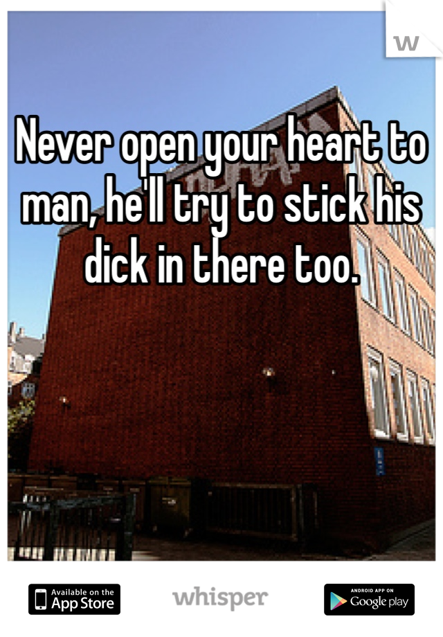 Never open your heart to man, he'll try to stick his dick in there too.