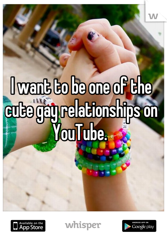 I want to be one of the cute gay relationships on YouTube. 