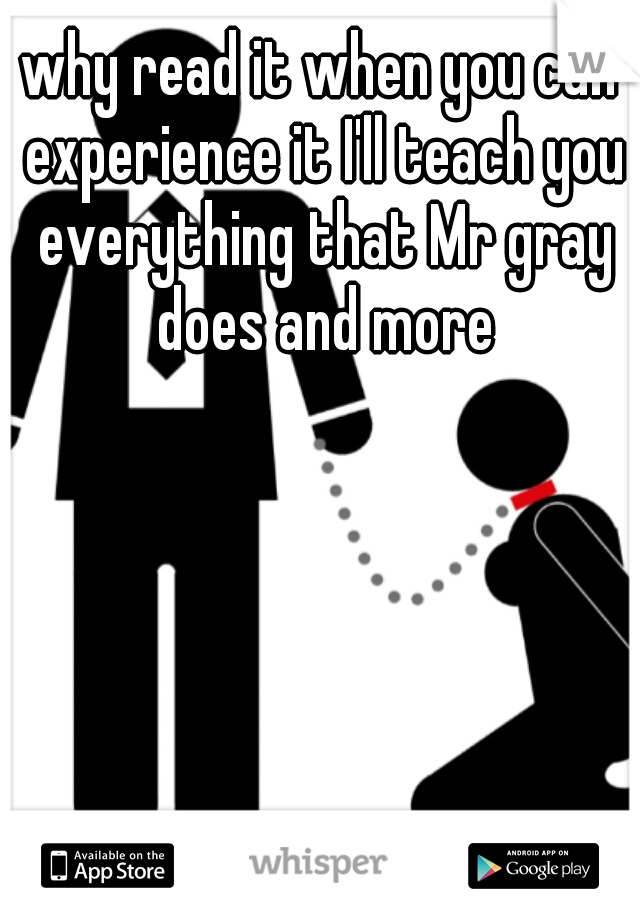 why read it when you can experience it I'll teach you everything that Mr gray does and more