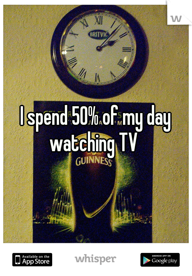 I spend 50% of my day watching TV  