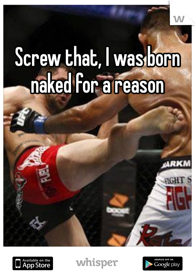 Screw that, I was born naked for a reason