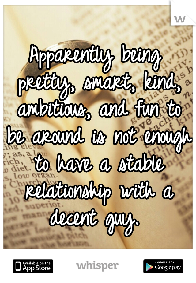 Apparently being pretty, smart, kind, ambitious, and fun to be around is not enough to have a stable relationship with a decent guy. 