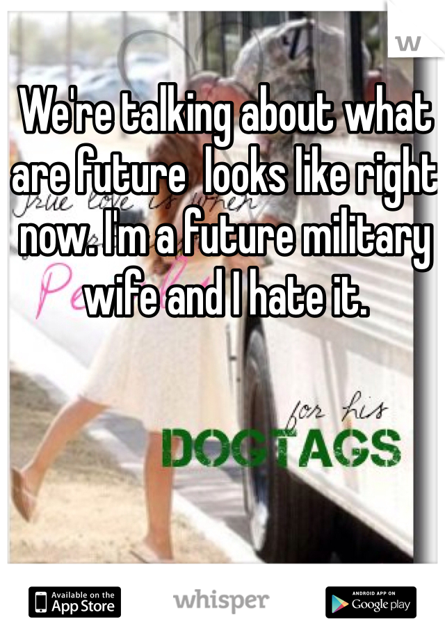 We're talking about what are future  looks like right now. I'm a future military wife and I hate it. 