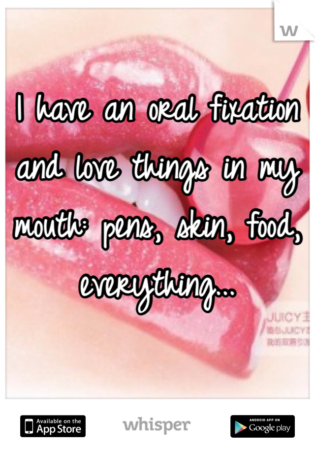 I have an oral fixation and love things in my mouth: pens, skin, food, everything...