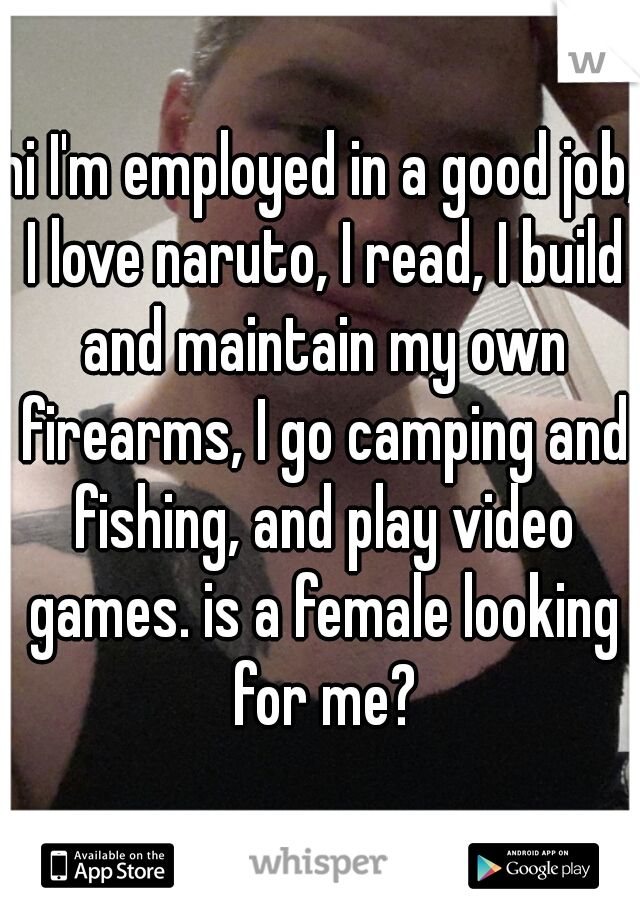 hi I'm employed in a good job, I love naruto, I read, I build and maintain my own firearms, I go camping and fishing, and play video games. is a female looking for me?