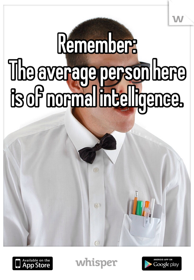 Remember:
The average person here is of normal intelligence. 