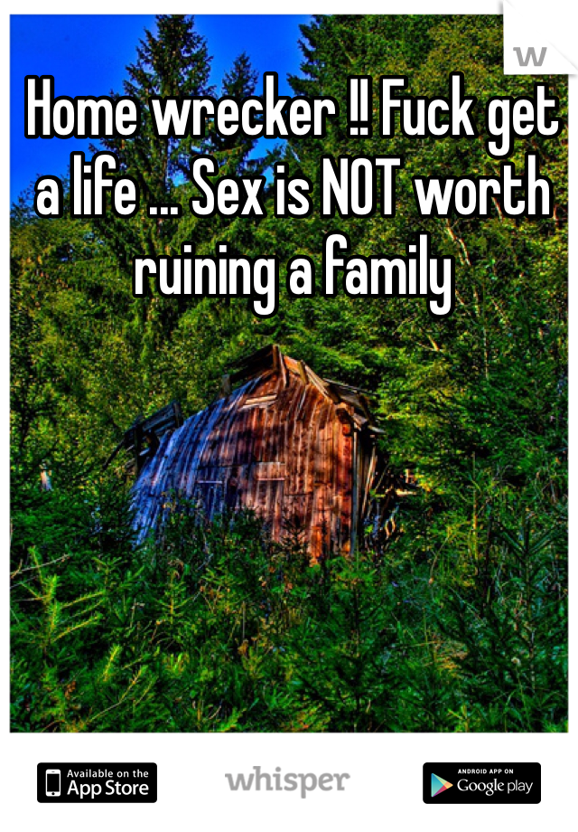 Home wrecker !! Fuck get a life ... Sex is NOT worth ruining a family 