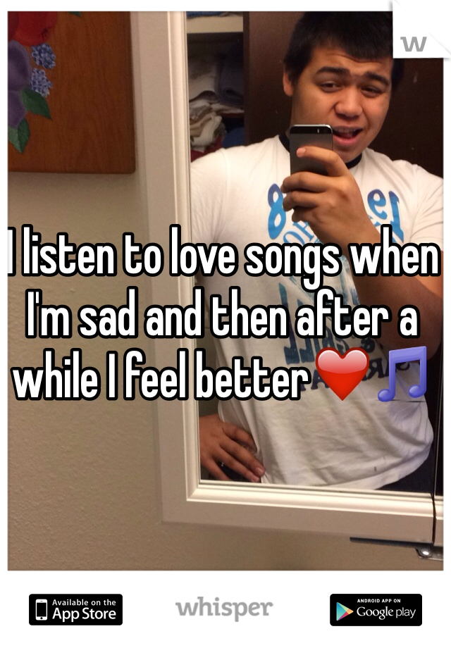 I listen to love songs when I'm sad and then after a while I feel better❤️🎵