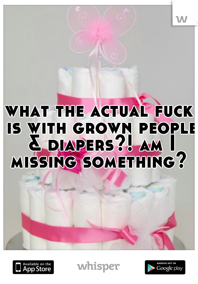 what the actual fuck is with grown people & diapers?! am I missing something? 
