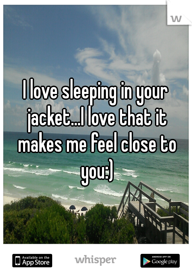 I love sleeping in your jacket...I love that it makes me feel close to you:)
