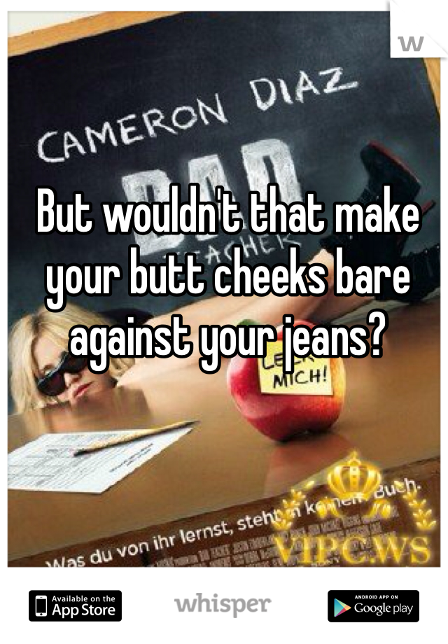 But wouldn't that make your butt cheeks bare against your jeans?