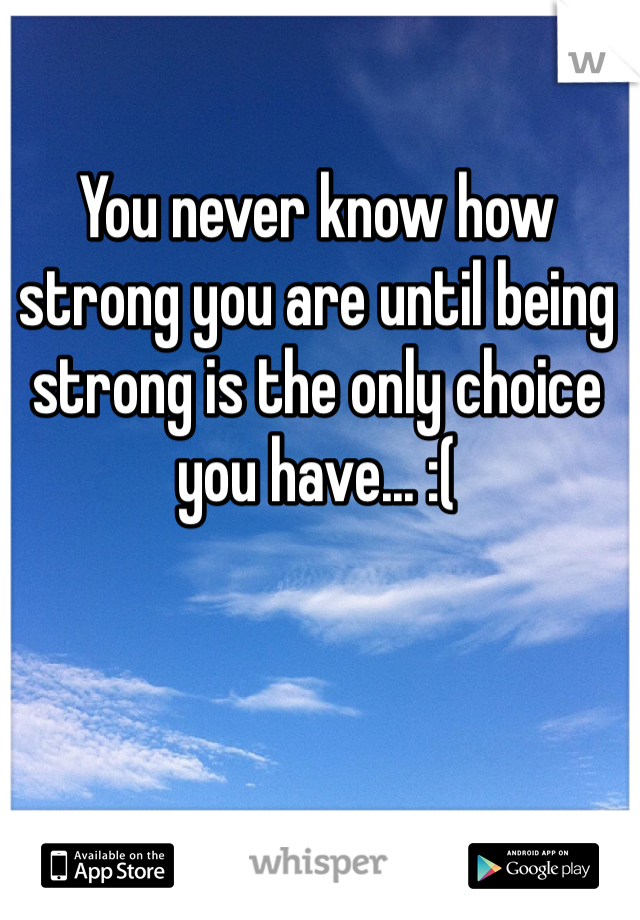 You never know how strong you are until being strong is the only choice you have... :(