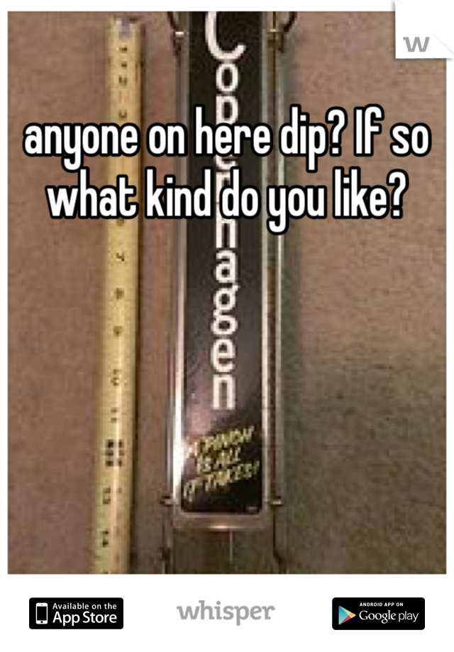anyone on here dip? If so what kind do you like?