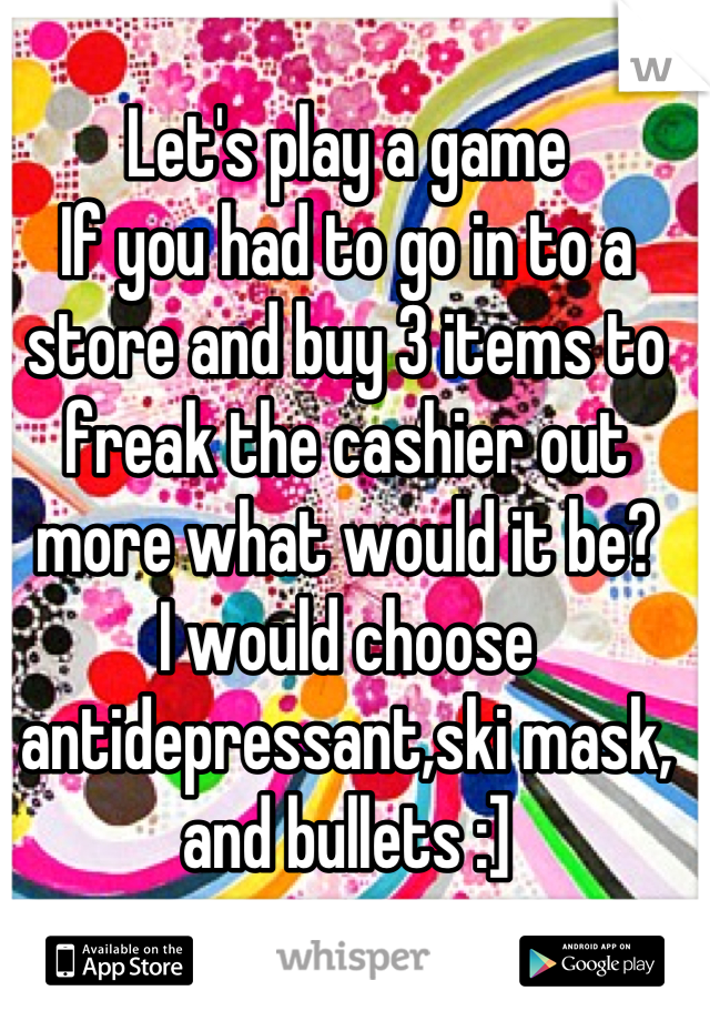 Let's play a game
If you had to go in to a store and buy 3 items to freak the cashier out more what would it be?
I would choose antidepressant,ski mask, and bullets :]