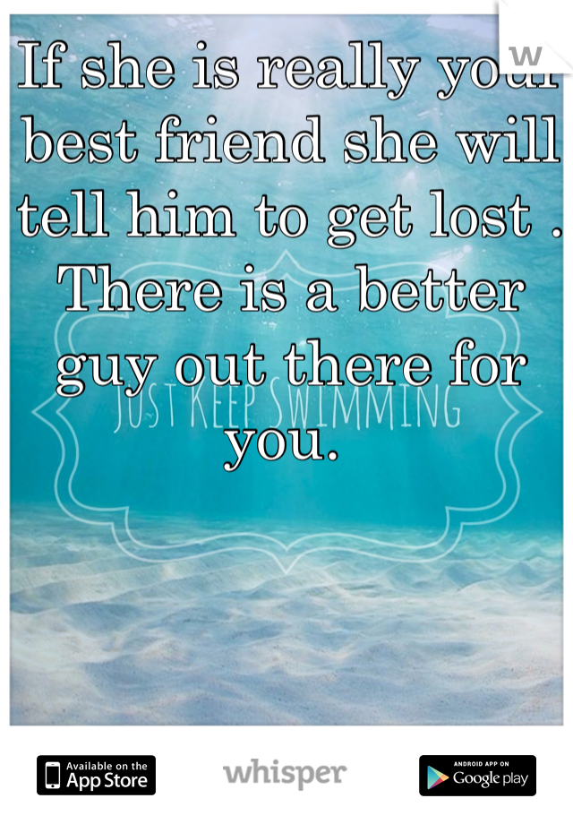 If she is really your best friend she will tell him to get lost . There is a better guy out there for you. 