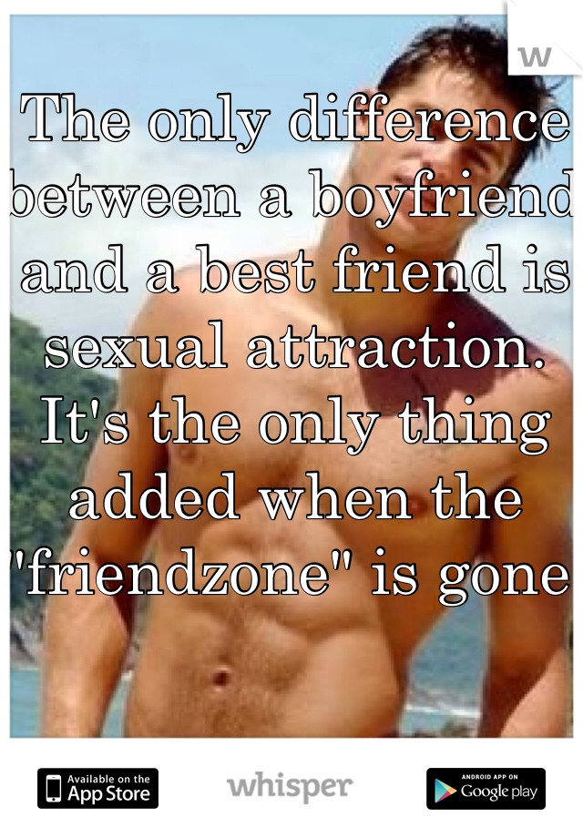 The only difference between a boyfriend and a best friend is sexual attraction. It's the only thing added when the "friendzone" is gone.
