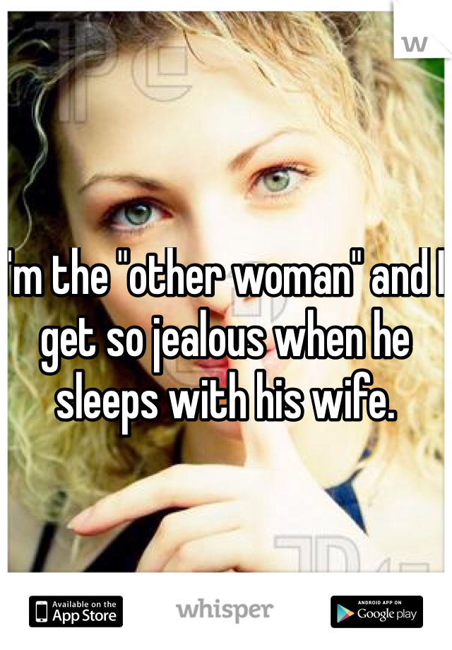 I'm the "other woman" and I get so jealous when he sleeps with his wife. 
