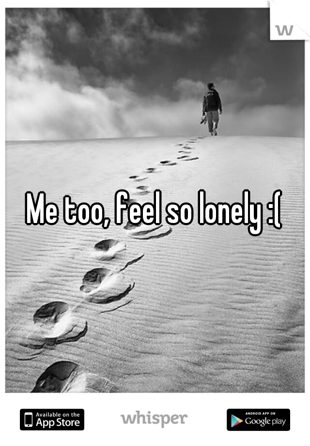 Me too, feel so lonely :(