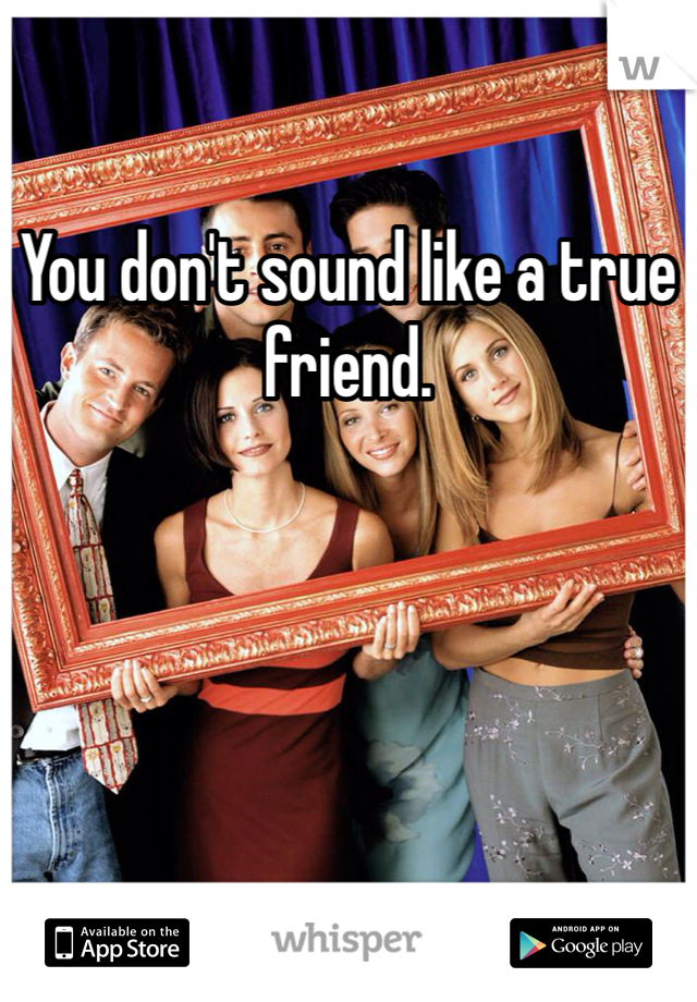 You don't sound like a true friend.