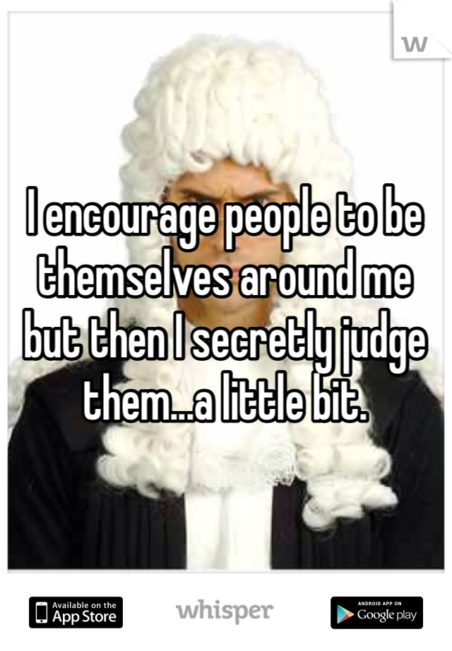 I encourage people to be themselves around me but then I secretly judge them...a little bit.