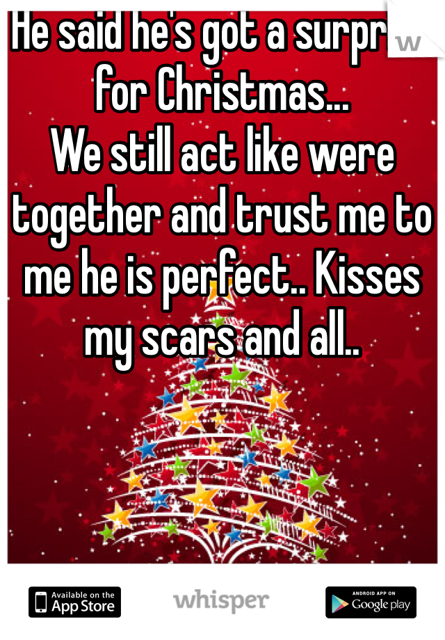He said he's got a surprise for Christmas...
We still act like were together and trust me to me he is perfect.. Kisses my scars and all..