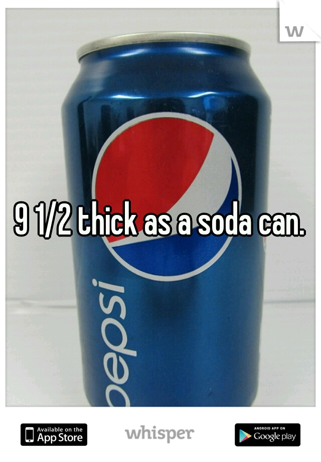 9 1/2 thick as a soda can.