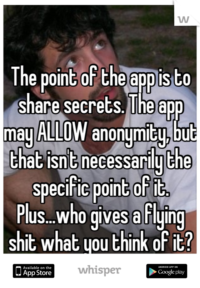 The point of the app is to share secrets. The app may ALLOW anonymity, but that isn't necessarily the specific point of it. Plus...who gives a flying shit what you think of it? This is me, btw lol.