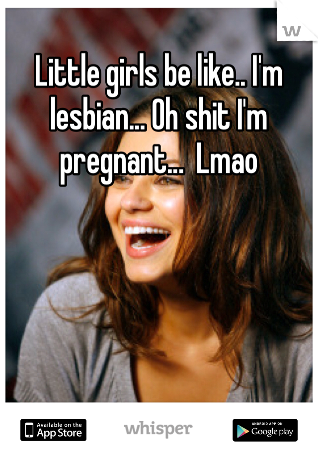 Little girls be like.. I'm lesbian... Oh shit I'm pregnant...  Lmao 