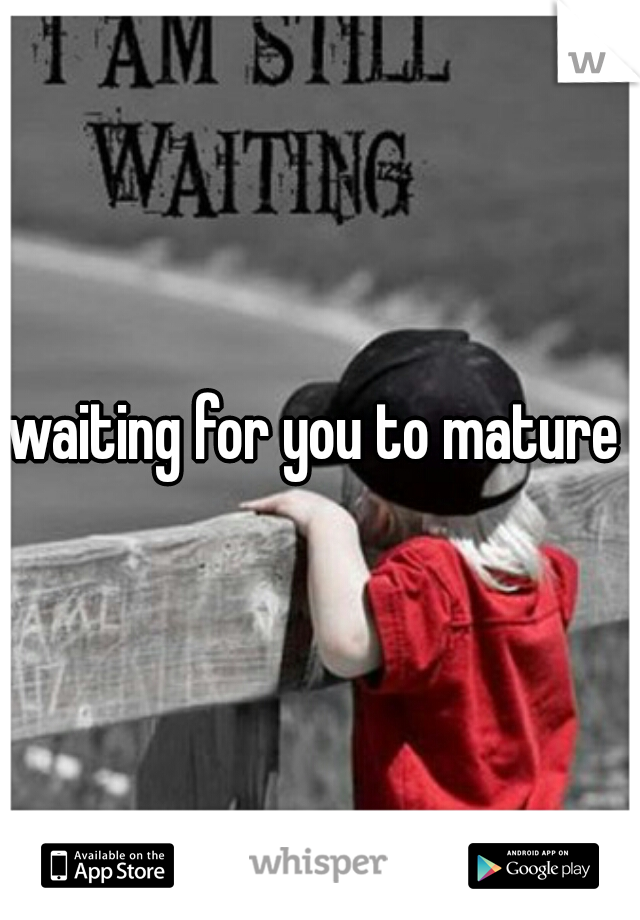 waiting for you to mature 