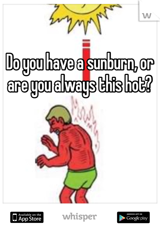 Do you have a sunburn, or are you always this hot?
