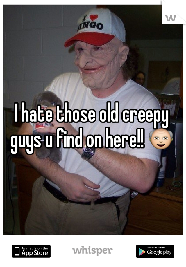 I hate those old creepy guys u find on here!! 👴