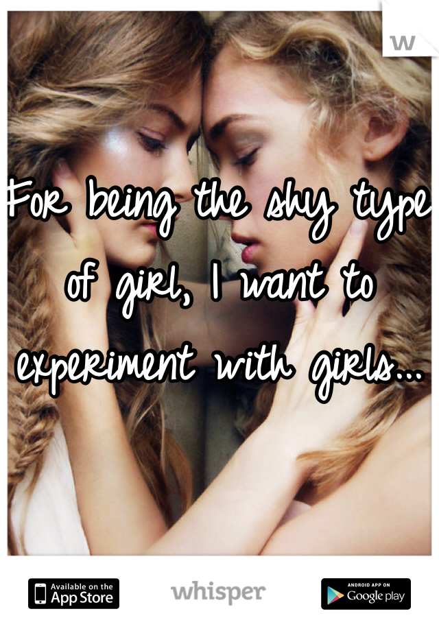For being the shy type of girl, I want to experiment with girls...