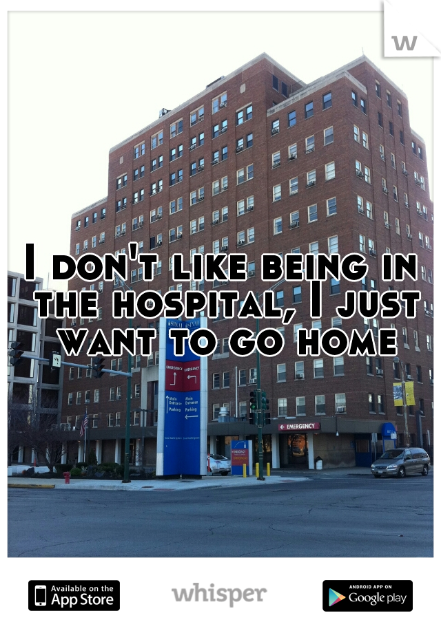 I don't like being in the hospital, I just want to go home