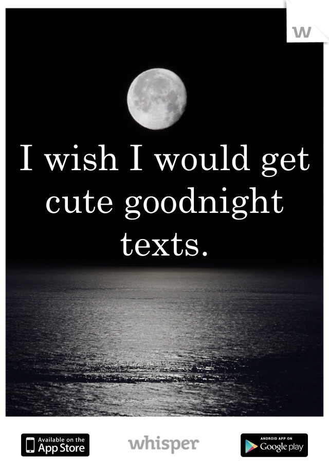 I wish I would get cute goodnight texts.
