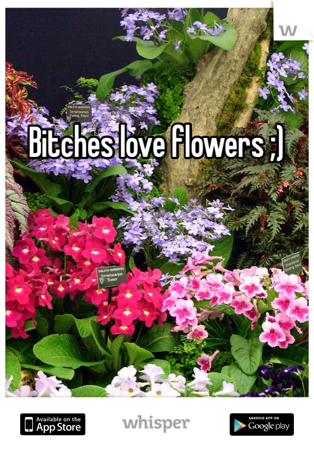 Bitches love flowers ;)
