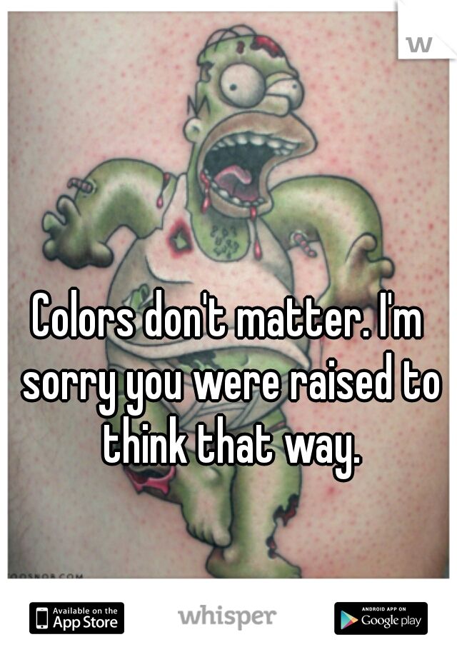 Colors don't matter. I'm sorry you were raised to think that way.