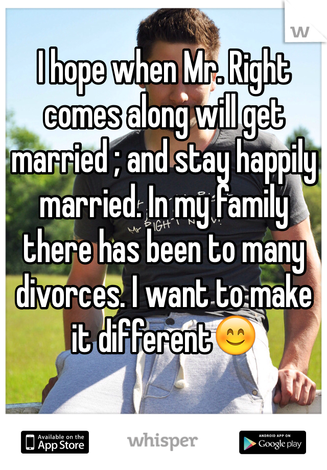 I hope when Mr. Right comes along will get married ; and stay happily married. In my family there has been to many divorces. I want to make it different😊